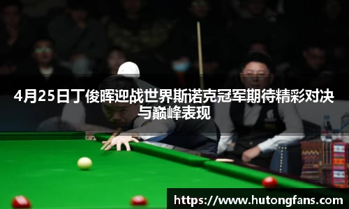 4月25日丁俊晖迎战世界斯诺克冠军期待精彩对决与巅峰表现