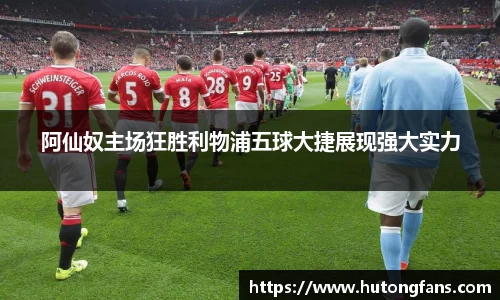 阿仙奴主场狂胜利物浦五球大捷展现强大实力