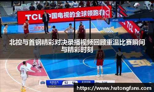 北控与首钢精彩对决录播视频回顾重温比赛瞬间与精彩时刻