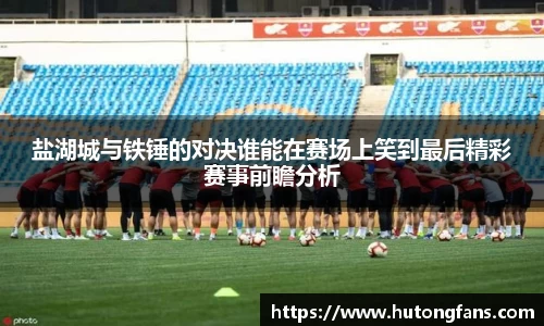 盐湖城与铁锤的对决谁能在赛场上笑到最后精彩赛事前瞻分析