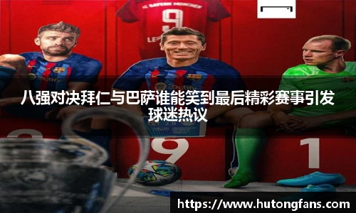 八强对决拜仁与巴萨谁能笑到最后精彩赛事引发球迷热议